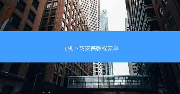 飞机下载安装教程安卓