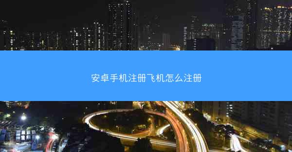 安卓手机注册飞机怎么注册