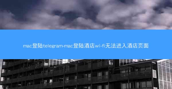 mac登陆telegram-mac登陆酒店wi-fi无法进入酒店页面