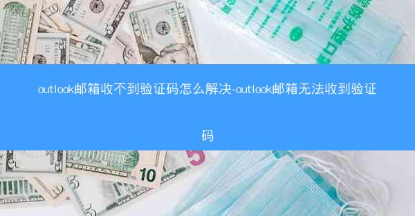 outlook邮箱收不到验证码怎么解决-outlook邮箱无法收到验证码