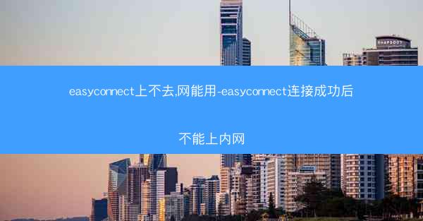 easyconnect上不去,网能用-easyconnect连接成功后不能上内网