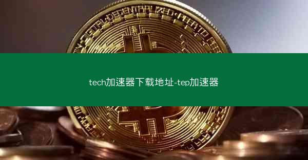 tech加速器下载地址-tep加速器