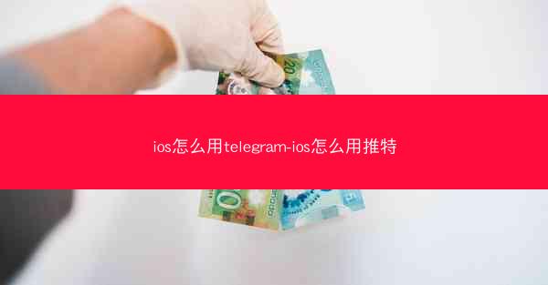 ios怎么用telegram-ios怎么用推特