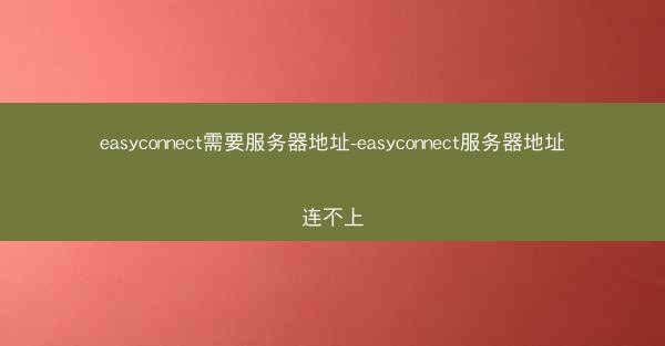 easyconnect需要服务器地址-easyconnect服务器地址连不上