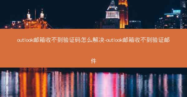 outlook邮箱收不到验证码怎么解决-outlook邮箱收不到验证邮件