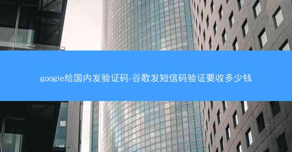 google给国内发验证码-谷歌发短信码验证要收多少钱