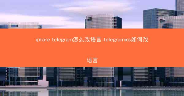 iphone telegram怎么改语言-telegramios如何改语言