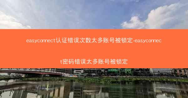 easyconnect认证错误次数太多账号被锁定-easyconnect密码错误太多账号被锁定