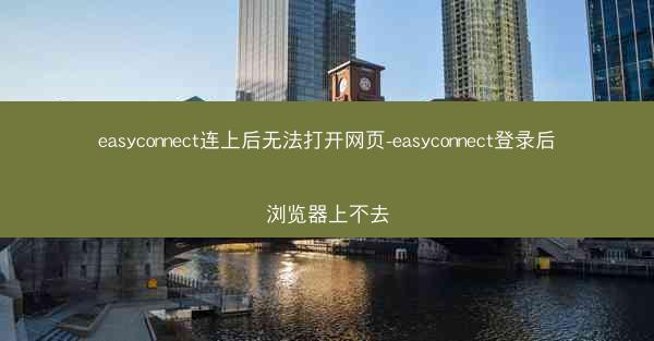easyconnect连上后无法打开网页-easyconnect登录后浏览器上不去
