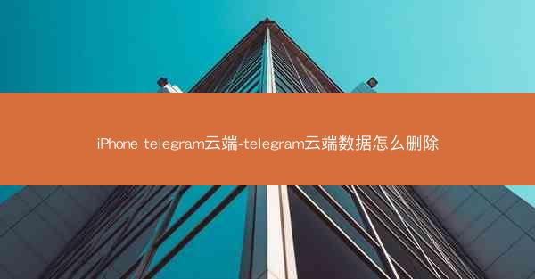 iPhone telegram云端-telegram云端数据怎么删除