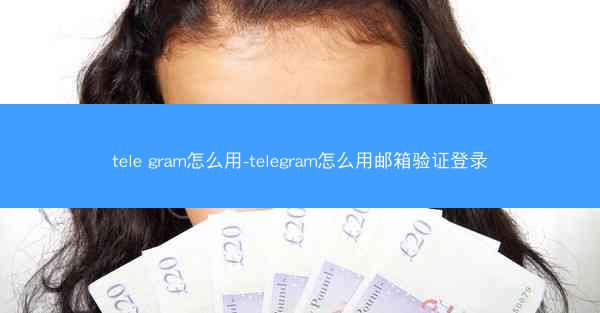 tele gram怎么用-telegram怎么用邮箱验证登录