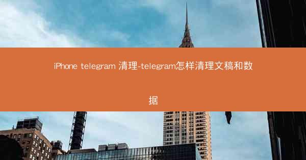 iPhone telegram 清理-telegram怎样清理文稿和数据
