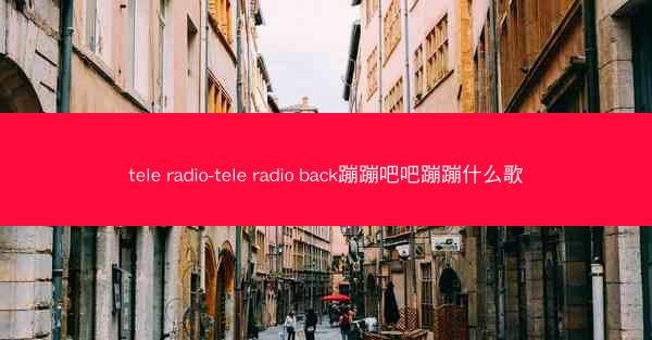 tele radio-tele radio back蹦蹦吧吧蹦蹦什么歌