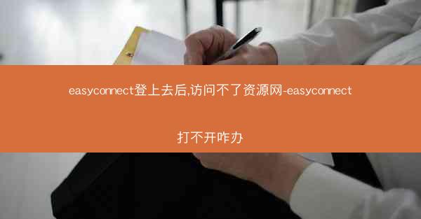 easyconnect登上去后,访问不了资源网-easyconnect打不开咋办