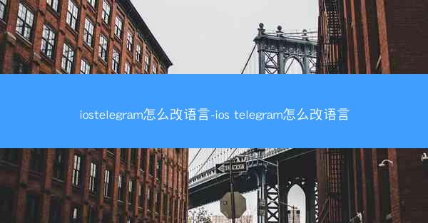 iostelegram怎么改语言-ios telegram怎么改语言