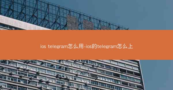 ios telegram怎么用-ios的telegram怎么上