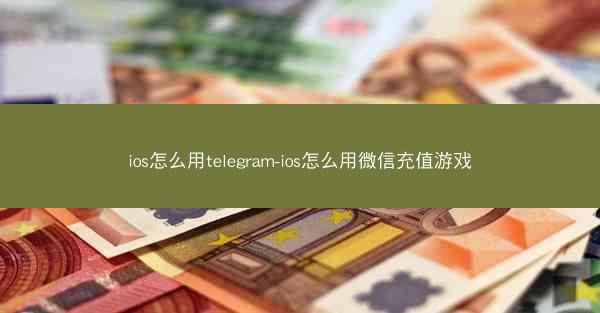ios怎么用telegram-ios怎么用微信充值游戏