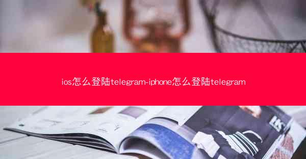 ios怎么登陆telegram-iphone怎么登陆telegram