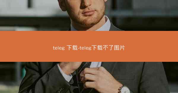 teleg 下载-teleg下载不了图片