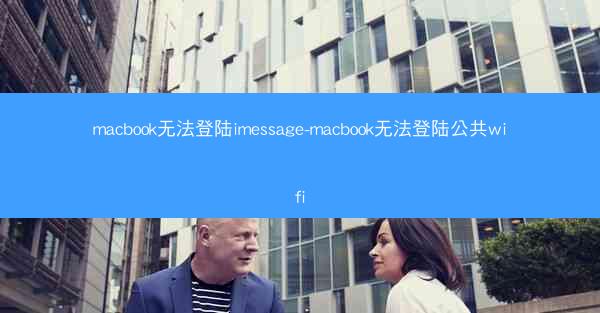 macbook无法登陆imessage-macbook无法登陆公共wifi