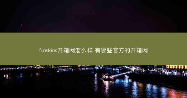 funskins开箱网怎么样-有哪些官方的开箱网