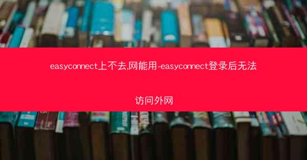 easyconnect上不去,网能用-easyconnect登录后无法访问外网