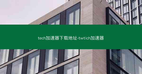 tech加速器下载地址-twtich加速器