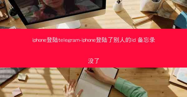 iphone登陆telegram-iphone登陆了别人的id 备忘录没了