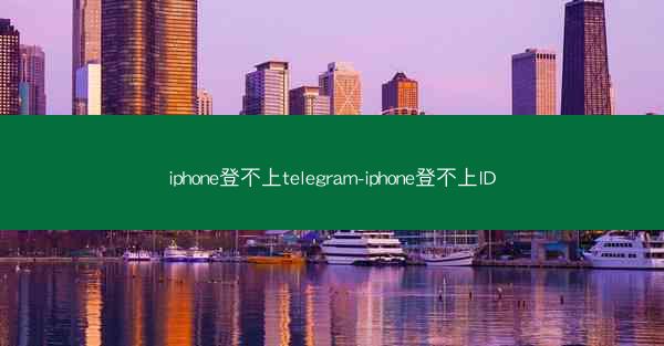 iphone登不上telegram-iphone登不上ID