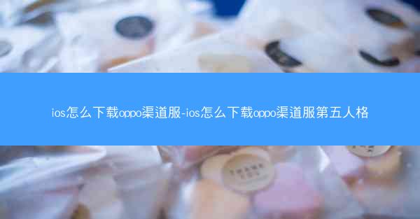 ios怎么下载oppo渠道服-ios怎么下载oppo渠道服第五人格