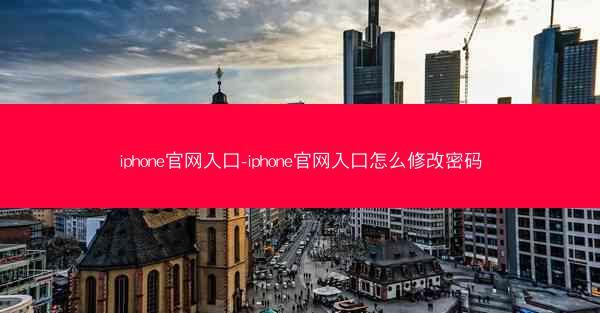 iphone官网入口-iphone官网入口怎么修改密码