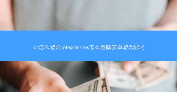 ios怎么登陆telegram-ios怎么登陆安卓游戏账号
