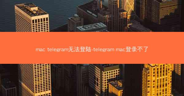 mac telegram无法登陆-telegram mac登录不了