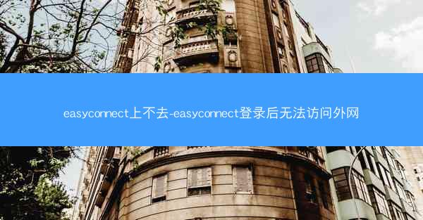 easyconnect上不去-easyconnect登录后无法访问外网