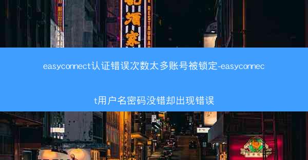 easyconnect认证错误次数太多账号被锁定-easyconnect用户名密码没错却出现错误