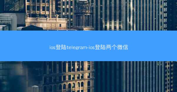ios登陆telegram-ios登陆两个微信