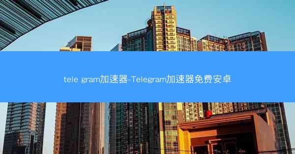 tele gram加速器-Telegram加速器免费安卓