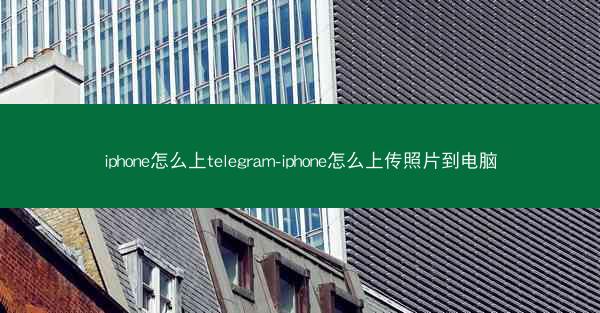 iphone怎么上telegram-iphone怎么上传照片到电脑