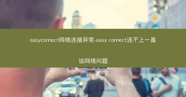 easyconnect网络连接异常-easy connect连不上一直说网络问题