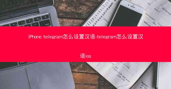 iPhone telegram怎么设置汉语-telegram怎么设置汉语ios