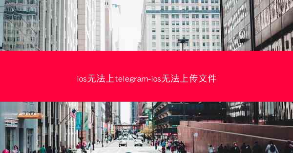 ios无法上telegram-ios无法上传文件