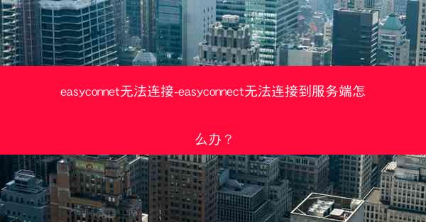 easyconnet无法连接-easyconnect无法连接到服务端怎么办?