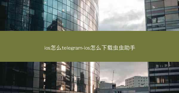ios怎么telegram-ios怎么下载虫虫助手