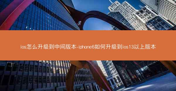 ios怎么升级到中间版本-iphone6如何升级到ios13以上版本