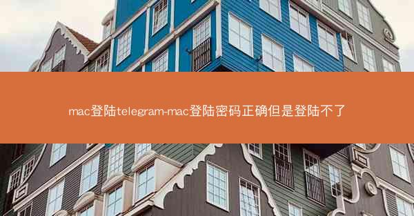 mac登陆telegram-mac登陆密码正确但是登陆不了