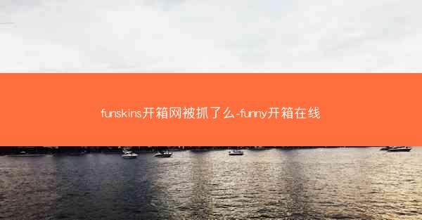 funskins开箱网被抓了么-funny开箱在线