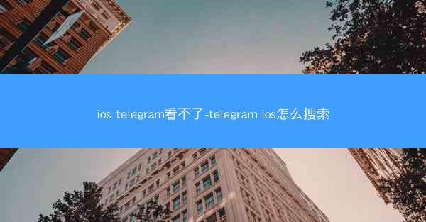 ios telegram看不了-telegram ios怎么搜索