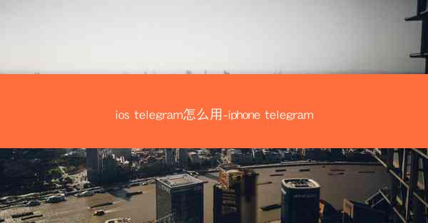 ios telegram怎么用-iphone telegram