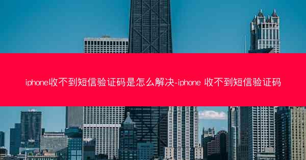 iphone收不到短信验证码是怎么解决-iphone 收不到短信验证码