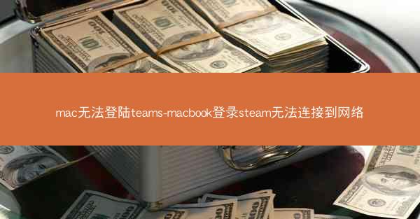 mac无法登陆teams-macbook登录steam无法连接到网络